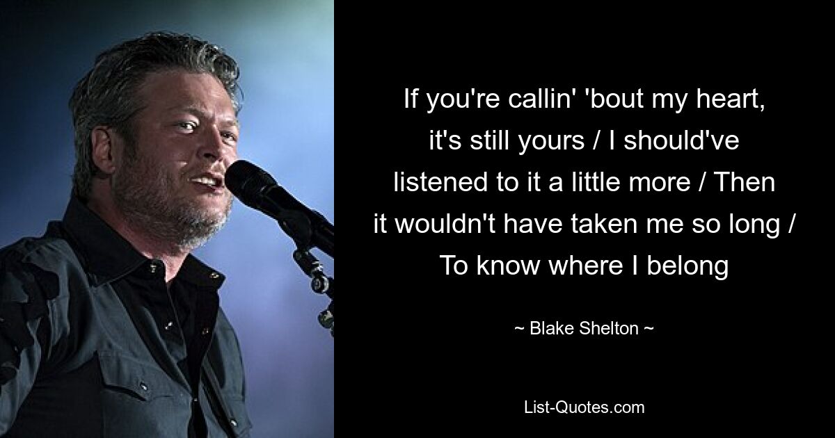 If you're callin' 'bout my heart, it's still yours / I should've listened to it a little more / Then it wouldn't have taken me so long / To know where I belong — © Blake Shelton