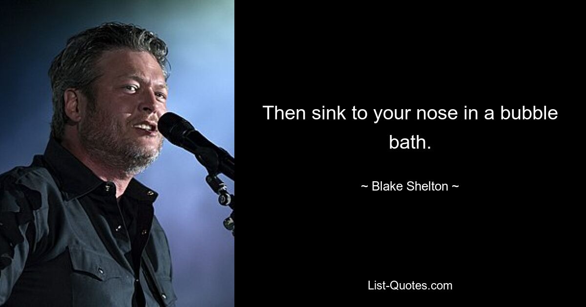 Then sink to your nose in a bubble bath. — © Blake Shelton