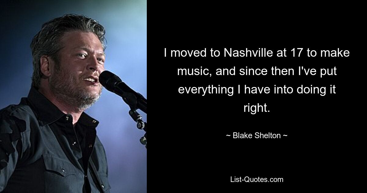 I moved to Nashville at 17 to make music, and since then I've put everything I have into doing it right. — © Blake Shelton