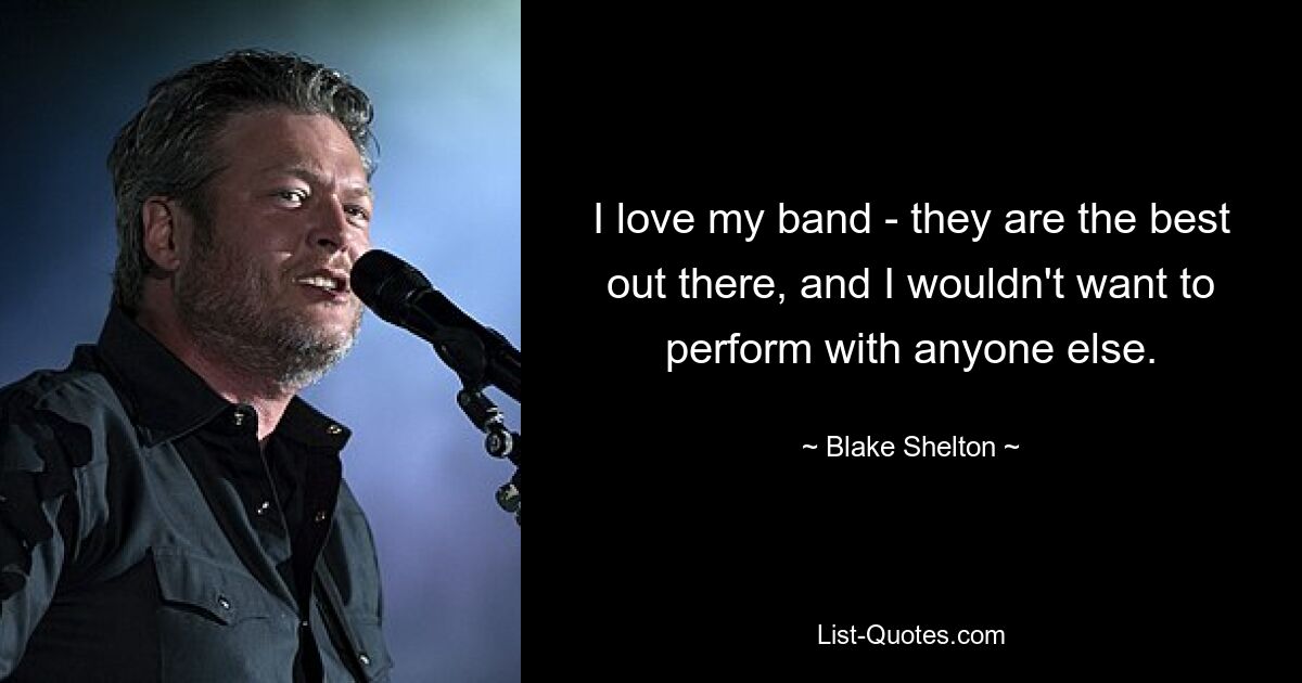 I love my band - they are the best out there, and I wouldn't want to perform with anyone else. — © Blake Shelton