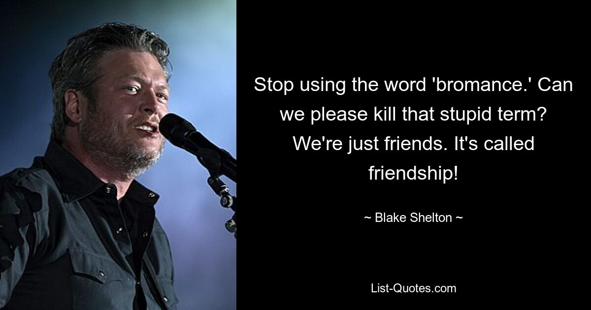 Stop using the word 'bromance.' Can we please kill that stupid term? We're just friends. It's called friendship! — © Blake Shelton