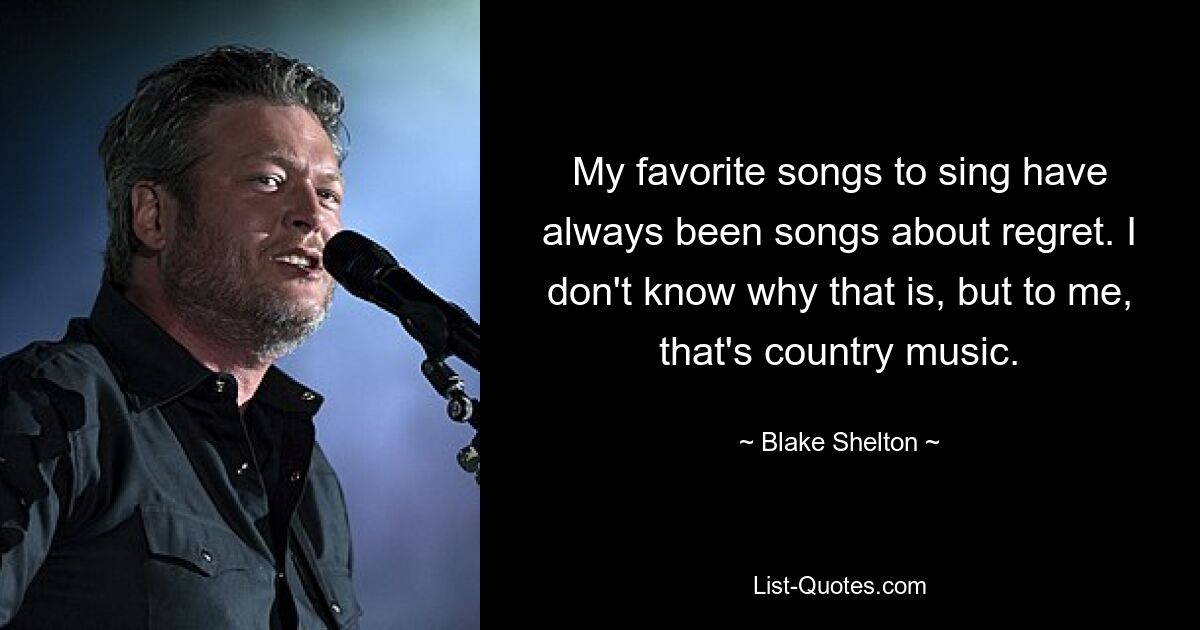 My favorite songs to sing have always been songs about regret. I don't know why that is, but to me, that's country music. — © Blake Shelton