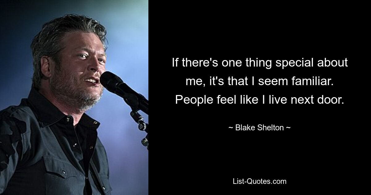 If there's one thing special about me, it's that I seem familiar. People feel like I live next door. — © Blake Shelton