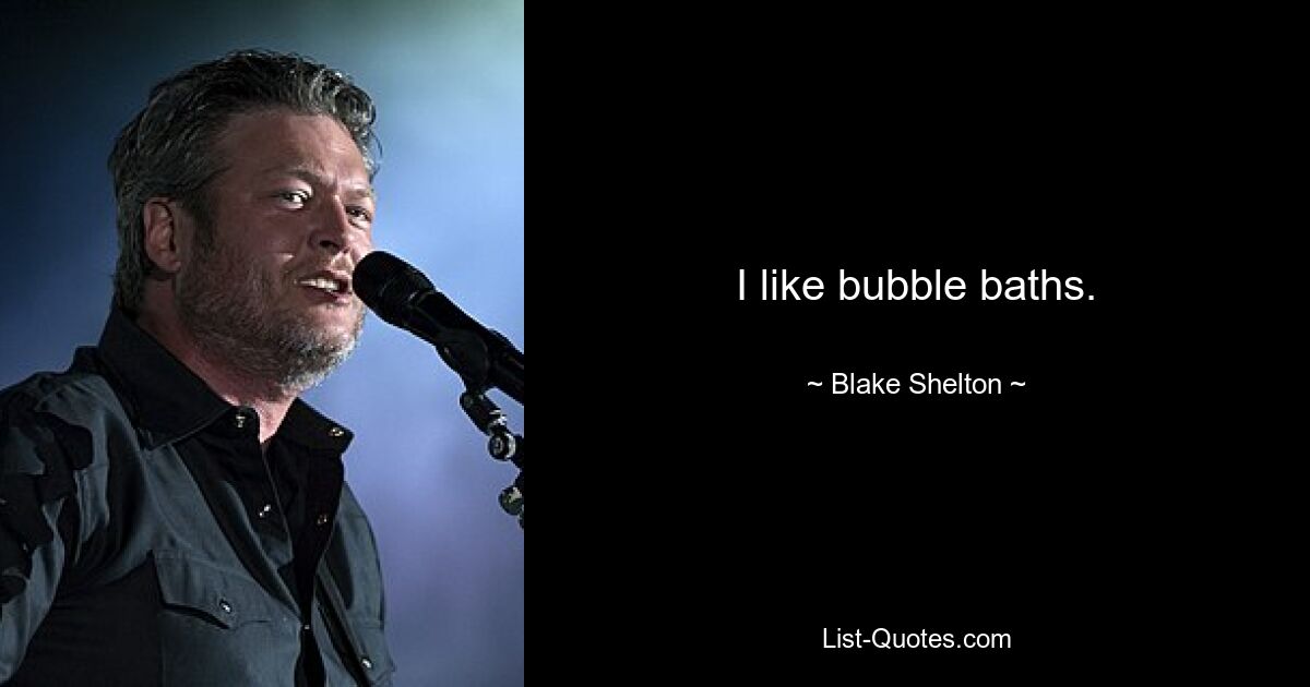 I like bubble baths. — © Blake Shelton