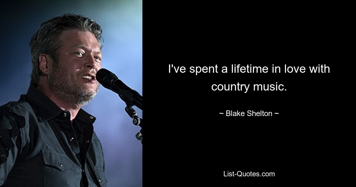 I've spent a lifetime in love with country music. — © Blake Shelton