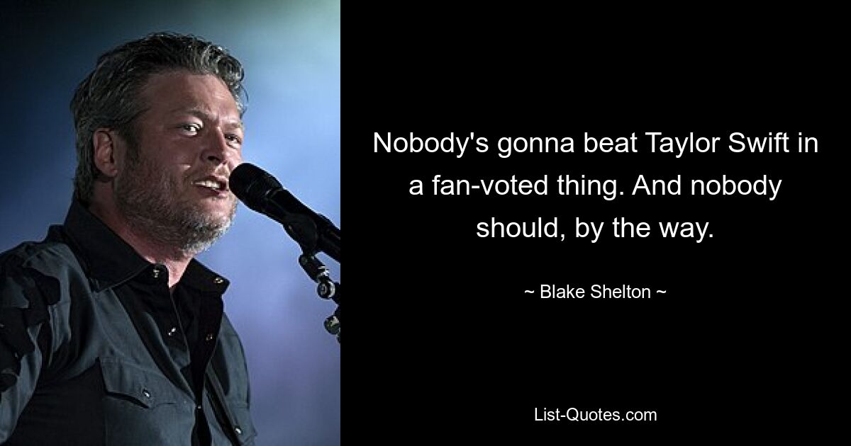 Nobody's gonna beat Taylor Swift in a fan-voted thing. And nobody should, by the way. — © Blake Shelton