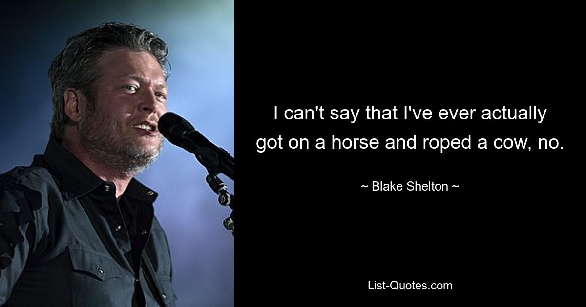 I can't say that I've ever actually got on a horse and roped a cow, no. — © Blake Shelton