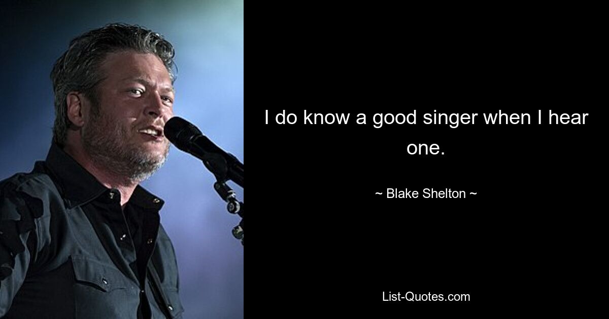 I do know a good singer when I hear one. — © Blake Shelton