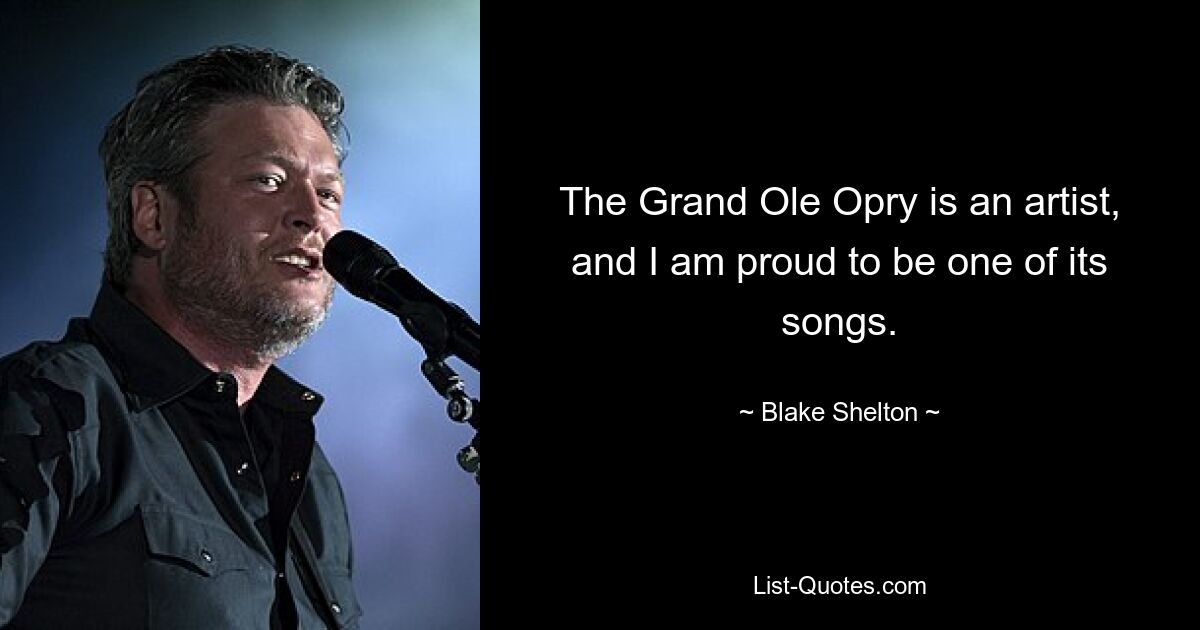 The Grand Ole Opry is an artist, and I am proud to be one of its songs. — © Blake Shelton