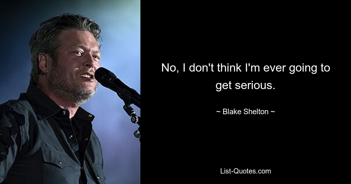 No, I don't think I'm ever going to get serious. — © Blake Shelton