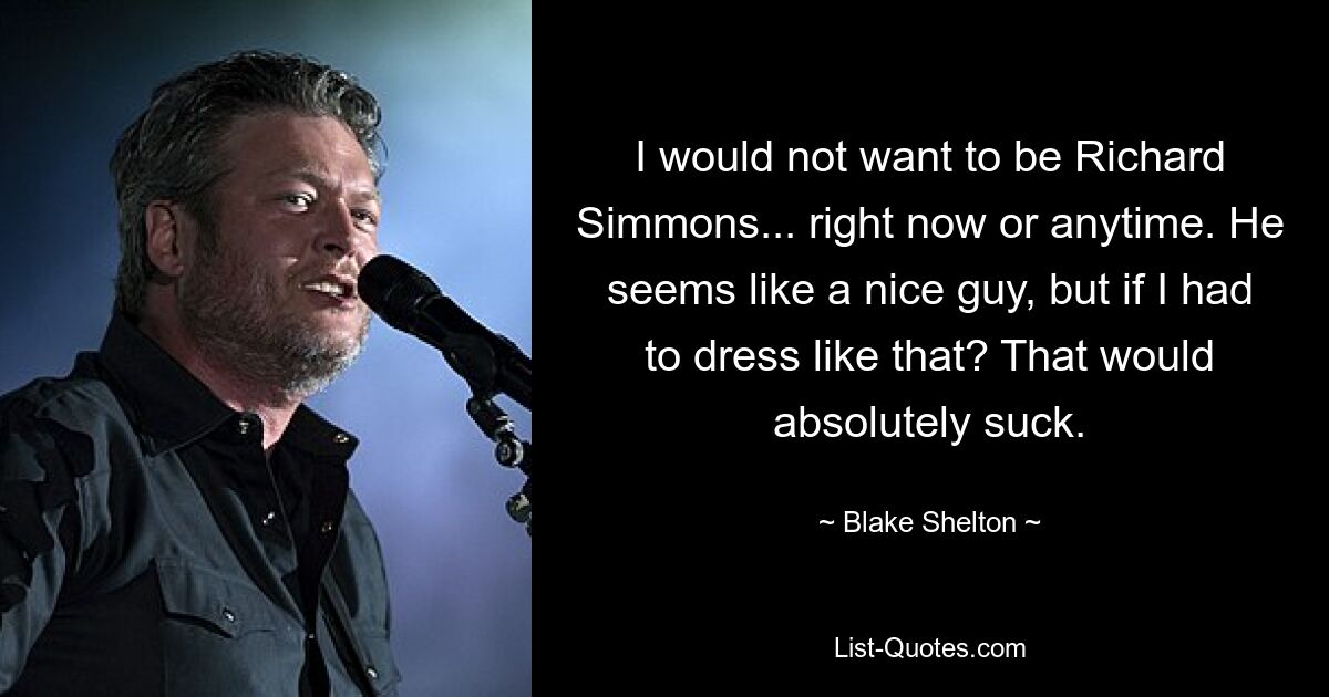 I would not want to be Richard Simmons... right now or anytime. He seems like a nice guy, but if I had to dress like that? That would absolutely suck. — © Blake Shelton