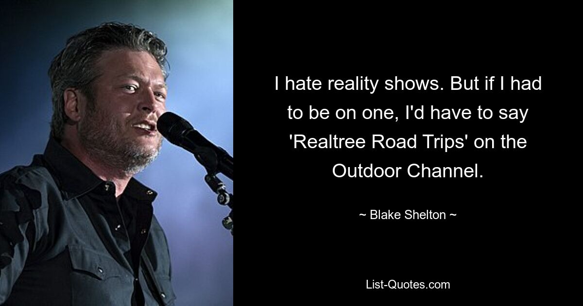 I hate reality shows. But if I had to be on one, I'd have to say 'Realtree Road Trips' on the Outdoor Channel. — © Blake Shelton