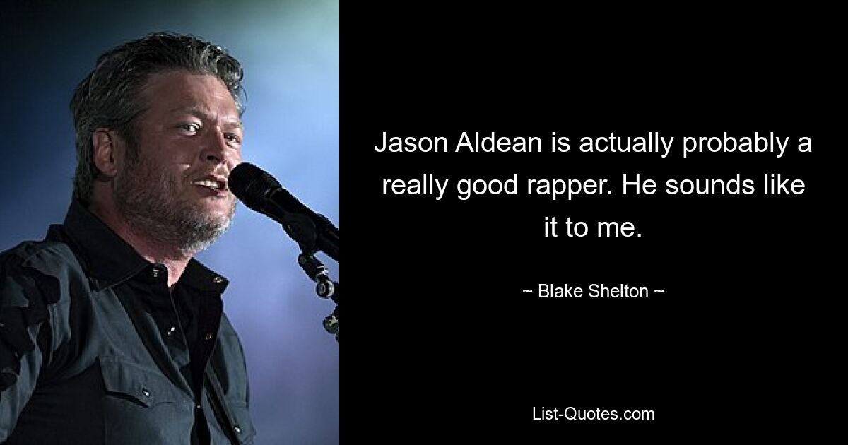 Jason Aldean is actually probably a really good rapper. He sounds like it to me. — © Blake Shelton