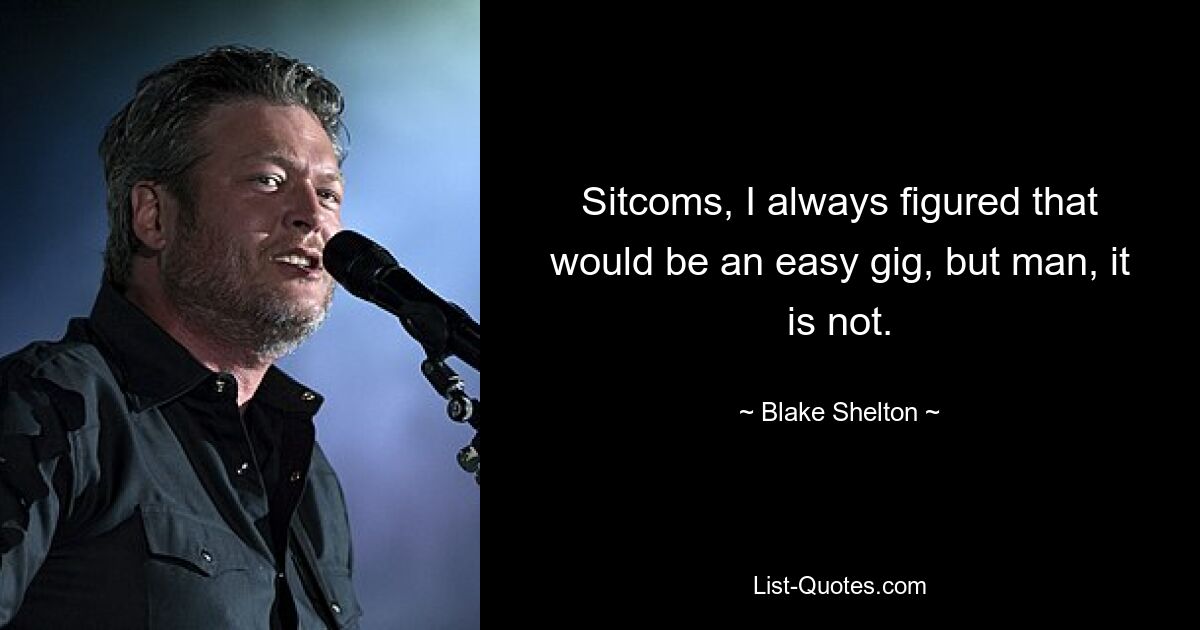 Sitcoms, I always figured that would be an easy gig, but man, it is not. — © Blake Shelton