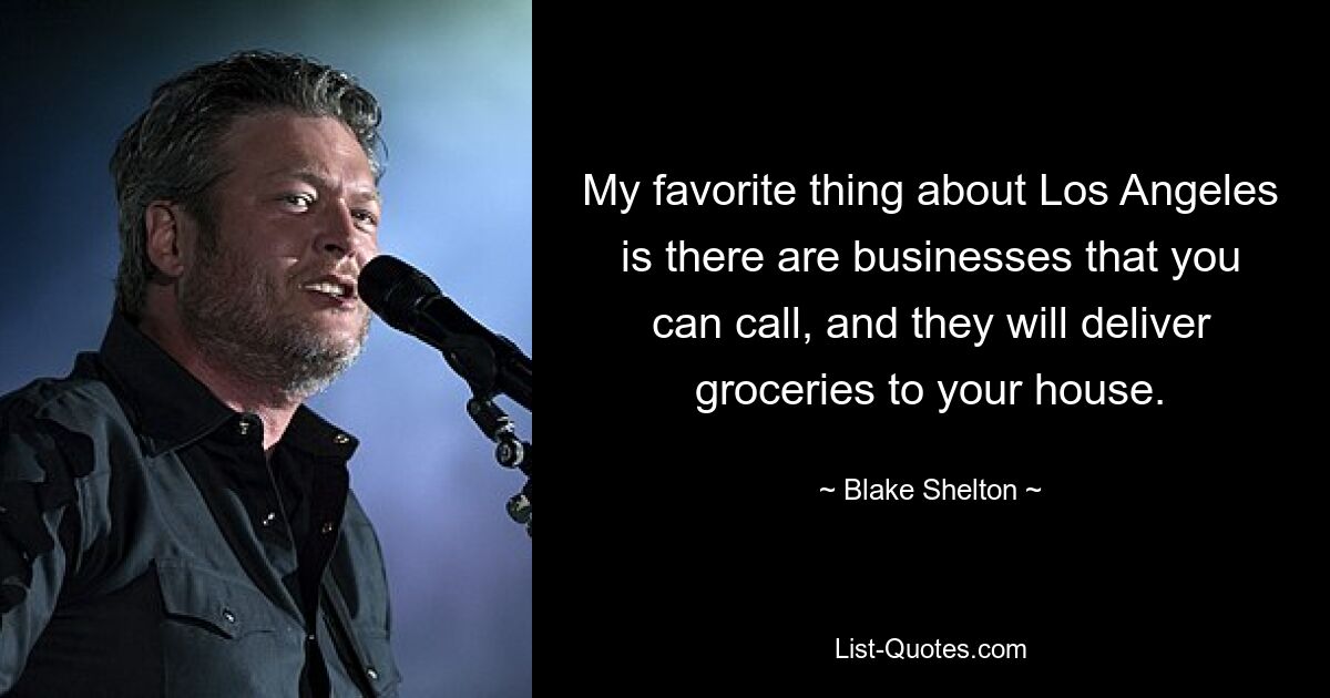 My favorite thing about Los Angeles is there are businesses that you can call, and they will deliver groceries to your house. — © Blake Shelton