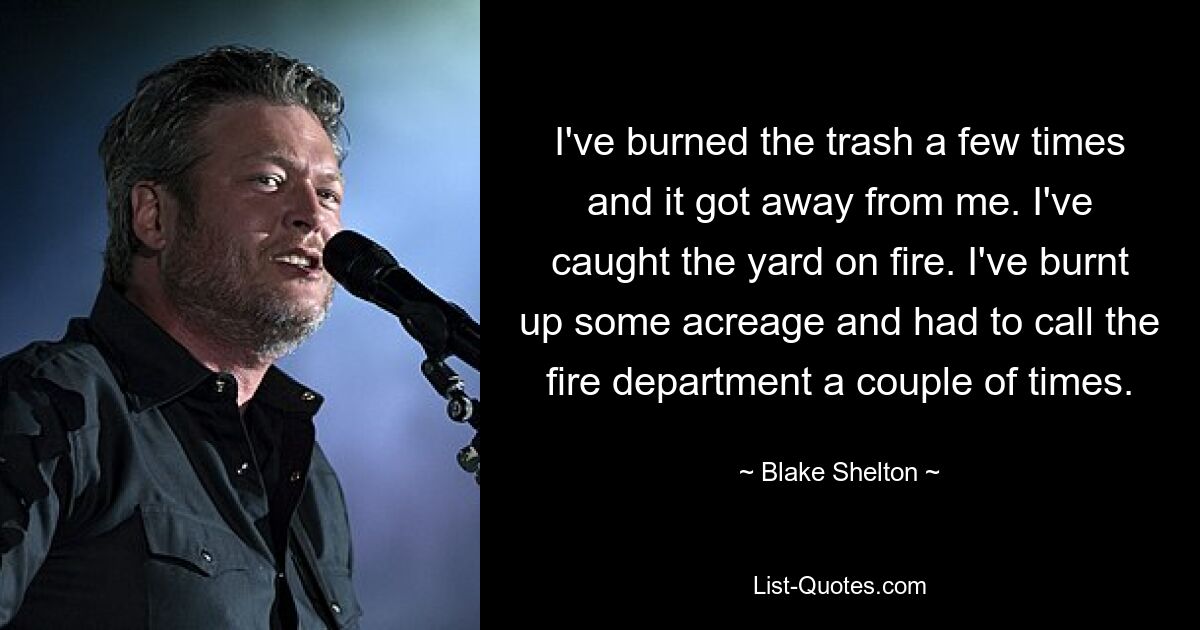 I've burned the trash a few times and it got away from me. I've caught the yard on fire. I've burnt up some acreage and had to call the fire department a couple of times. — © Blake Shelton