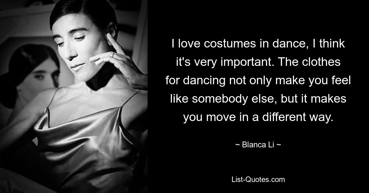 I love costumes in dance, I think it's very important. The clothes for dancing not only make you feel like somebody else, but it makes you move in a different way. — © Blanca Li