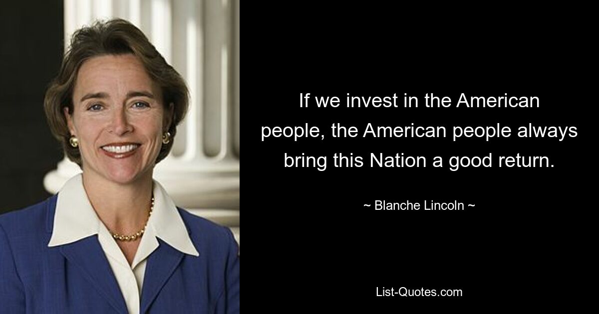 If we invest in the American people, the American people always bring this Nation a good return. — © Blanche Lincoln