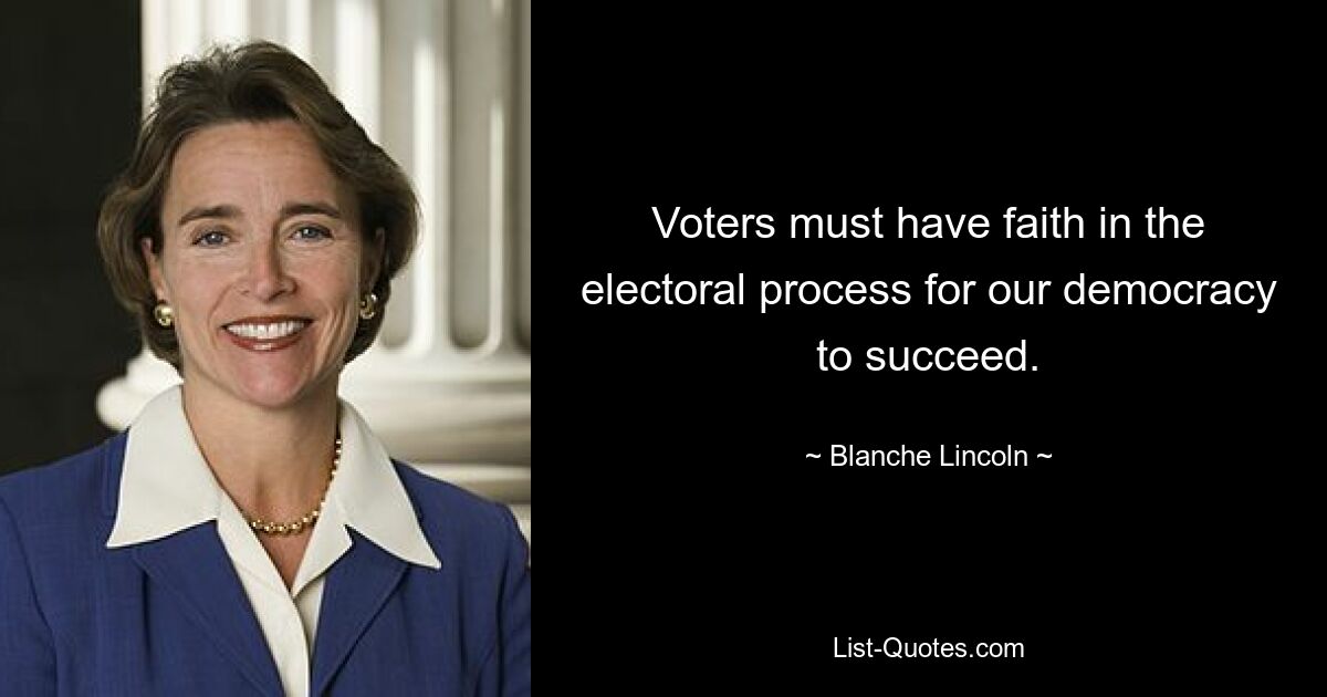 Voters must have faith in the electoral process for our democracy to succeed. — © Blanche Lincoln