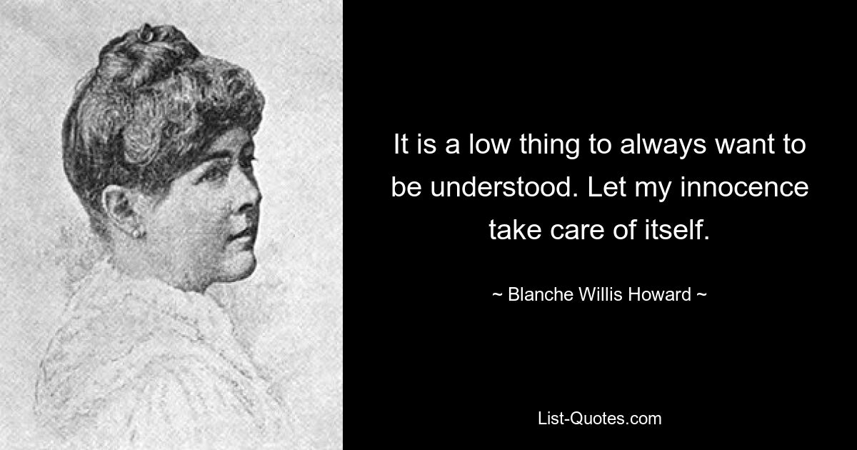 It is a low thing to always want to be understood. Let my innocence take care of itself. — © Blanche Willis Howard