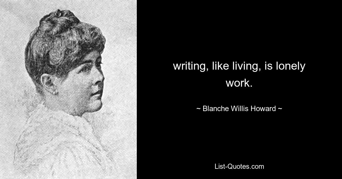 writing, like living, is lonely work. — © Blanche Willis Howard