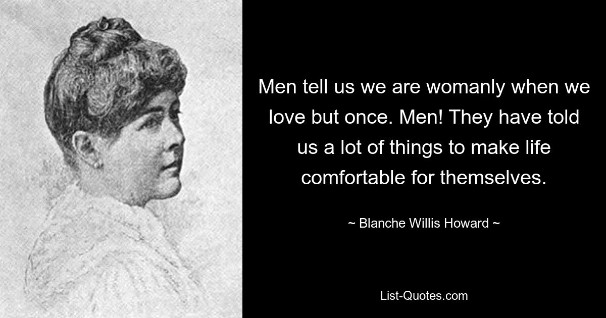 Men tell us we are womanly when we love but once. Men! They have told us a lot of things to make life comfortable for themselves. — © Blanche Willis Howard