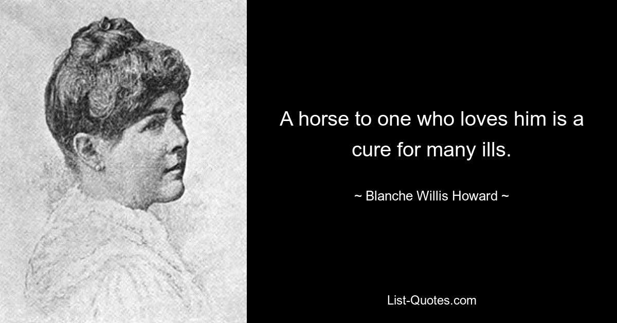 A horse to one who loves him is a cure for many ills. — © Blanche Willis Howard