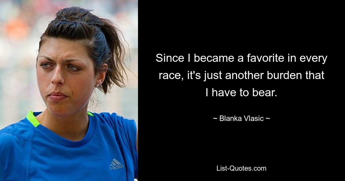 Since I became a favorite in every race, it's just another burden that I have to bear. — © Blanka Vlasic