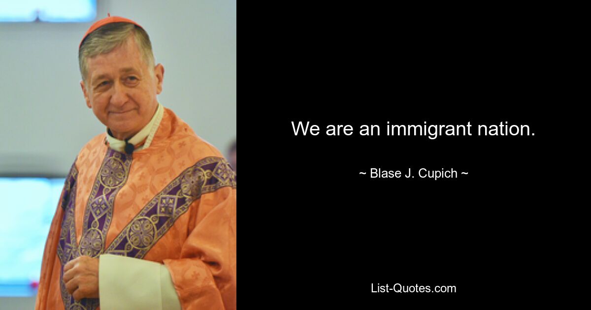 We are an immigrant nation. — © Blase J. Cupich