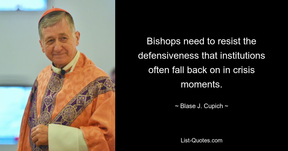 Bishops need to resist the defensiveness that institutions often fall back on in crisis moments. — © Blase J. Cupich