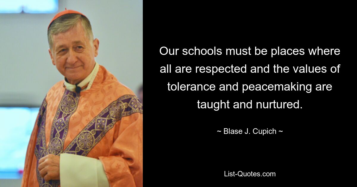 Our schools must be places where all are respected and the values of tolerance and peacemaking are taught and nurtured. — © Blase J. Cupich