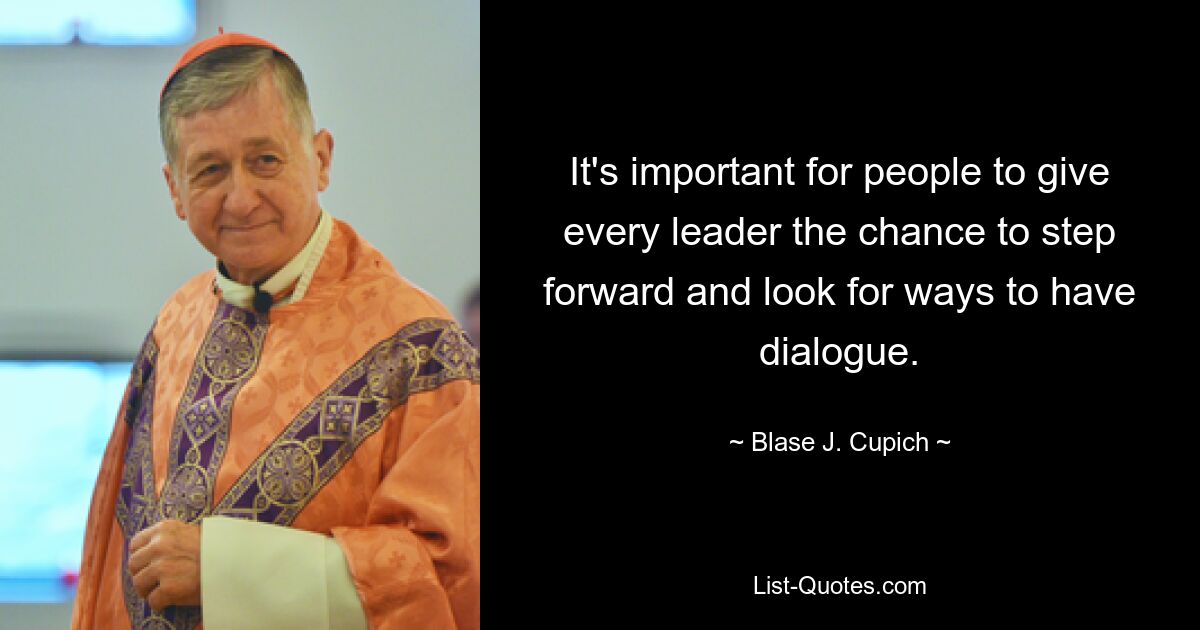 It's important for people to give every leader the chance to step forward and look for ways to have dialogue. — © Blase J. Cupich