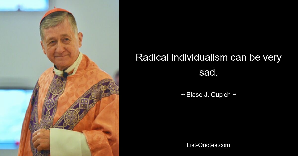 Radical individualism can be very sad. — © Blase J. Cupich