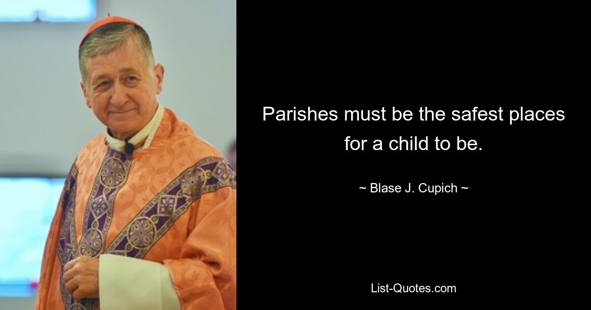 Parishes must be the safest places for a child to be. — © Blase J. Cupich