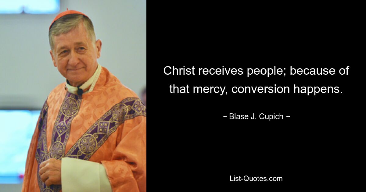 Christ receives people; because of that mercy, conversion happens. — © Blase J. Cupich