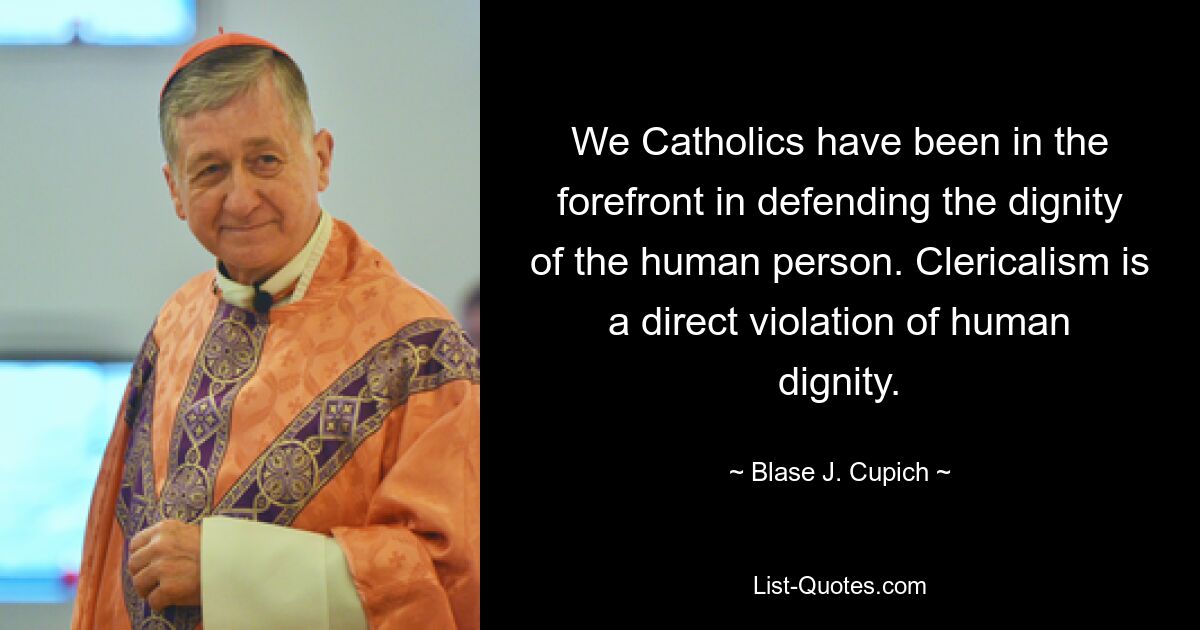 We Catholics have been in the forefront in defending the dignity of the human person. Clericalism is a direct violation of human dignity. — © Blase J. Cupich