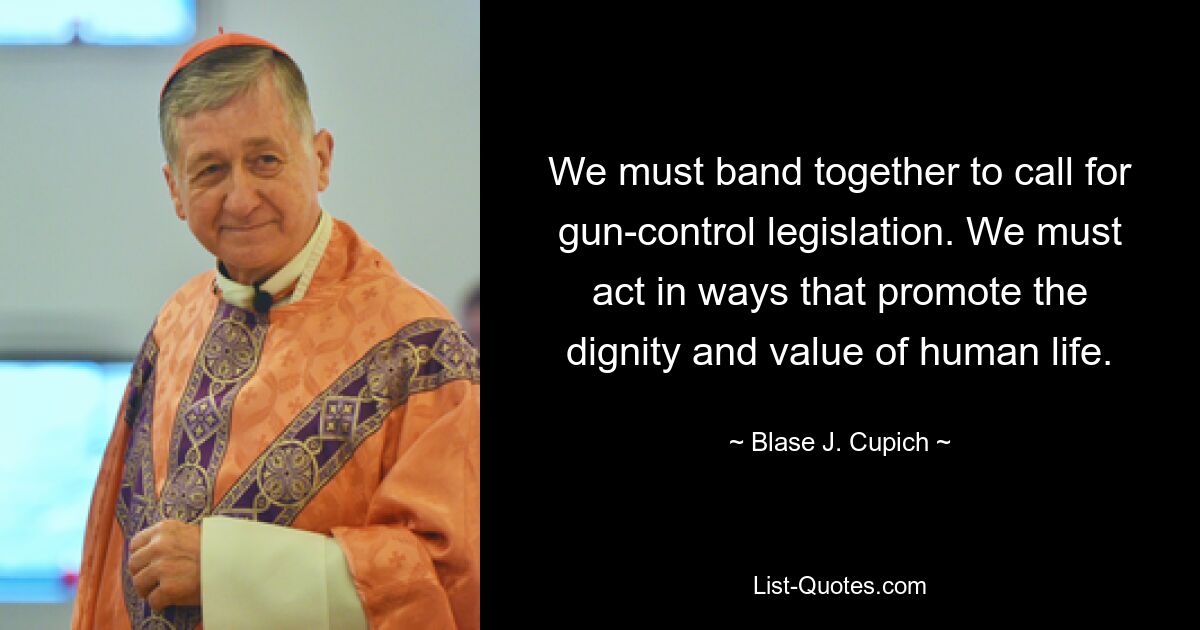 We must band together to call for gun-control legislation. We must act in ways that promote the dignity and value of human life. — © Blase J. Cupich