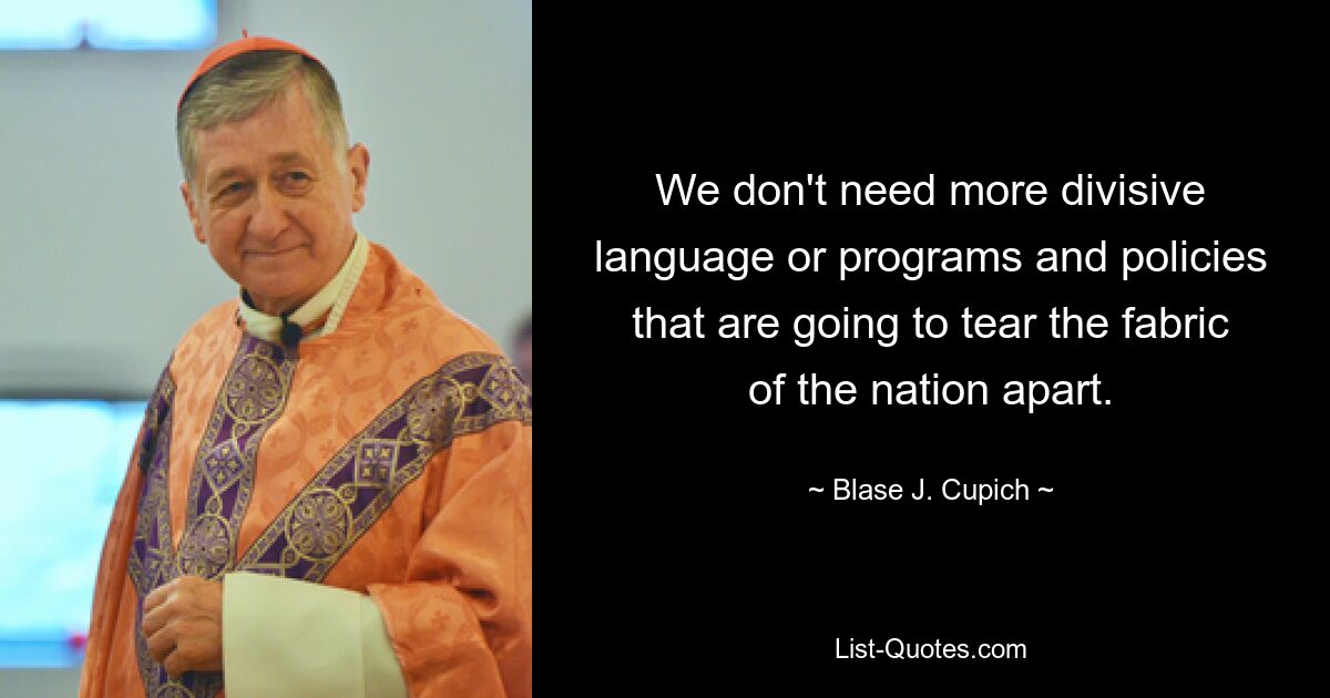 We don't need more divisive language or programs and policies that are going to tear the fabric of the nation apart. — © Blase J. Cupich