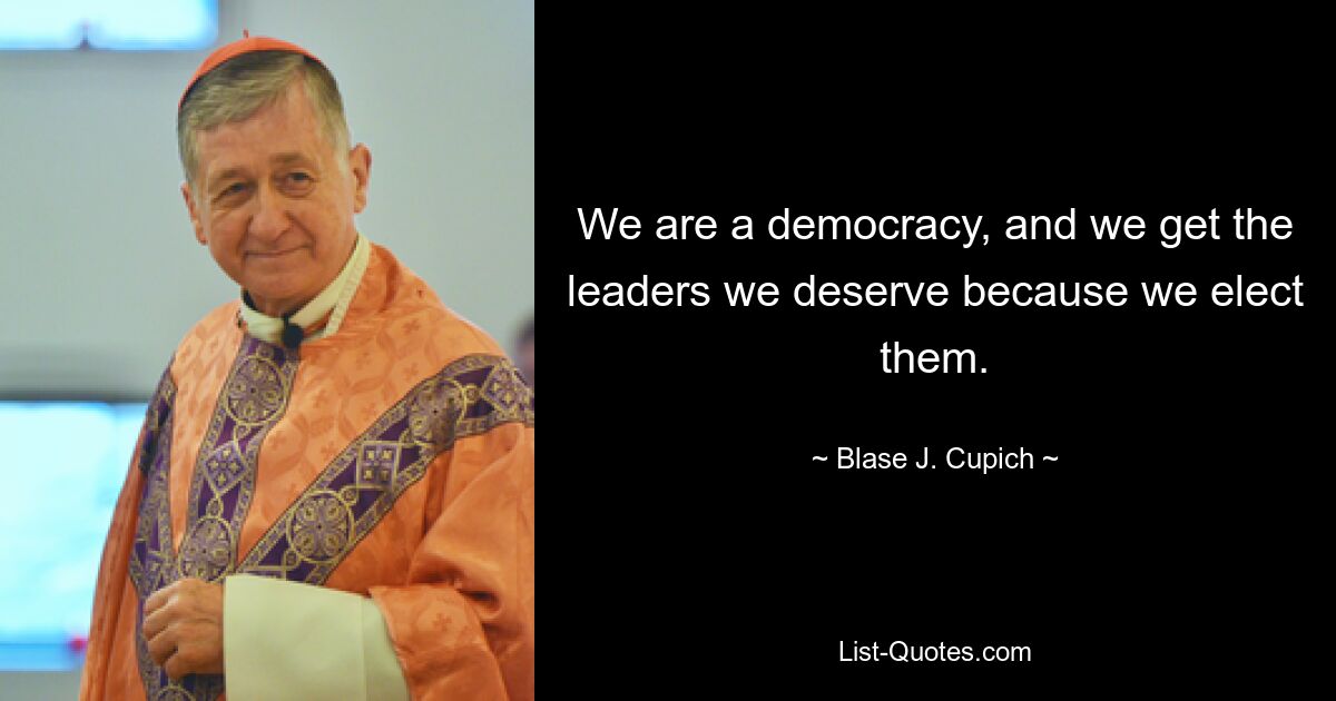 We are a democracy, and we get the leaders we deserve because we elect them. — © Blase J. Cupich