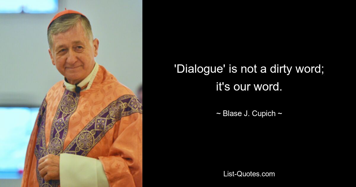 'Dialogue' is not a dirty word; it's our word. — © Blase J. Cupich