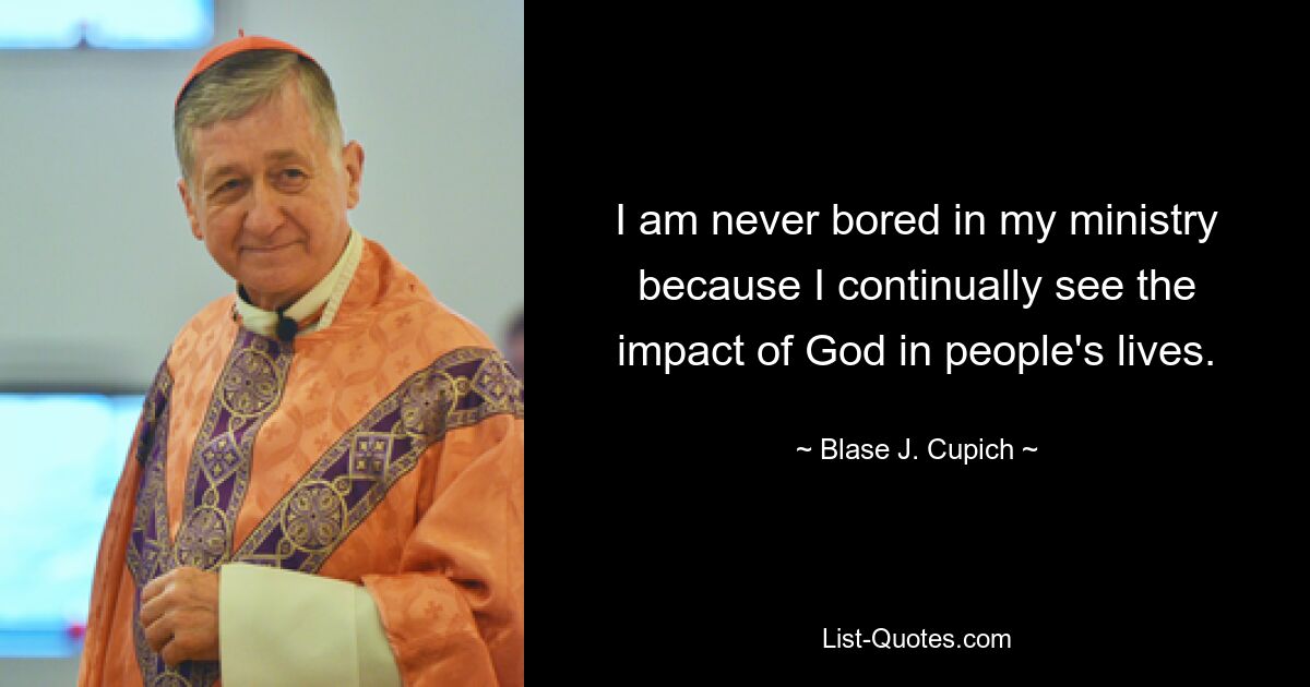 I am never bored in my ministry because I continually see the impact of God in people's lives. — © Blase J. Cupich