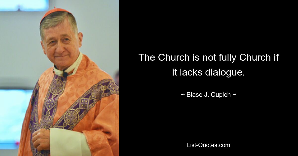 The Church is not fully Church if it lacks dialogue. — © Blase J. Cupich