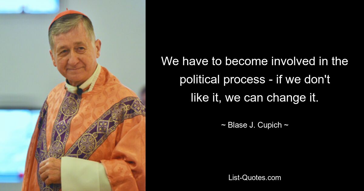 We have to become involved in the political process - if we don't like it, we can change it. — © Blase J. Cupich