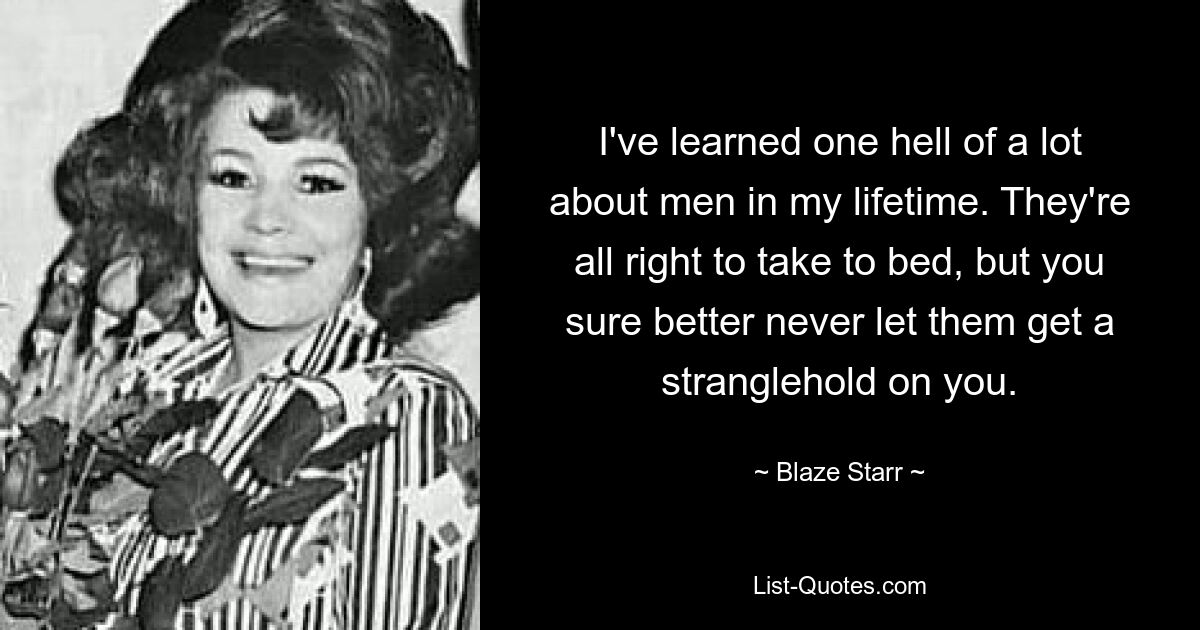 I've learned one hell of a lot about men in my lifetime. They're all right to take to bed, but you sure better never let them get a stranglehold on you. — © Blaze Starr