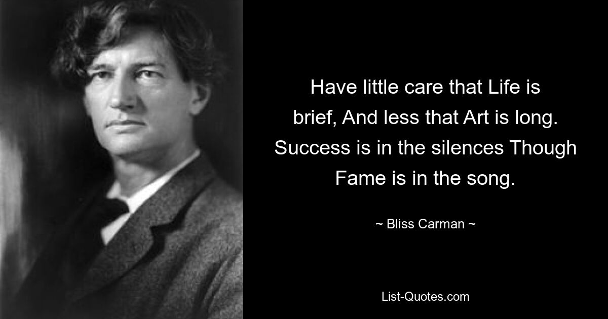 Have little care that Life is brief, And less that Art is long. Success is in the silences Though Fame is in the song. — © Bliss Carman