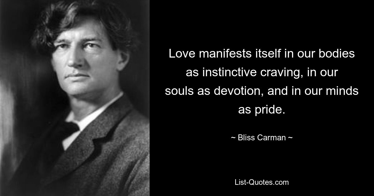 Love manifests itself in our bodies as instinctive craving, in our souls as devotion, and in our minds as pride. — © Bliss Carman