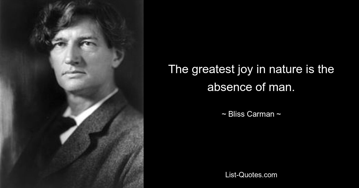 The greatest joy in nature is the absence of man. — © Bliss Carman