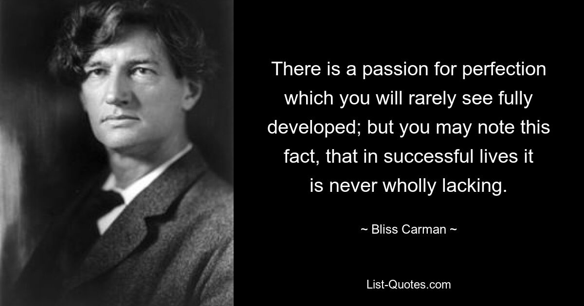 There is a passion for perfection which you will rarely see fully developed; but you may note this fact, that in successful lives it is never wholly lacking. — © Bliss Carman