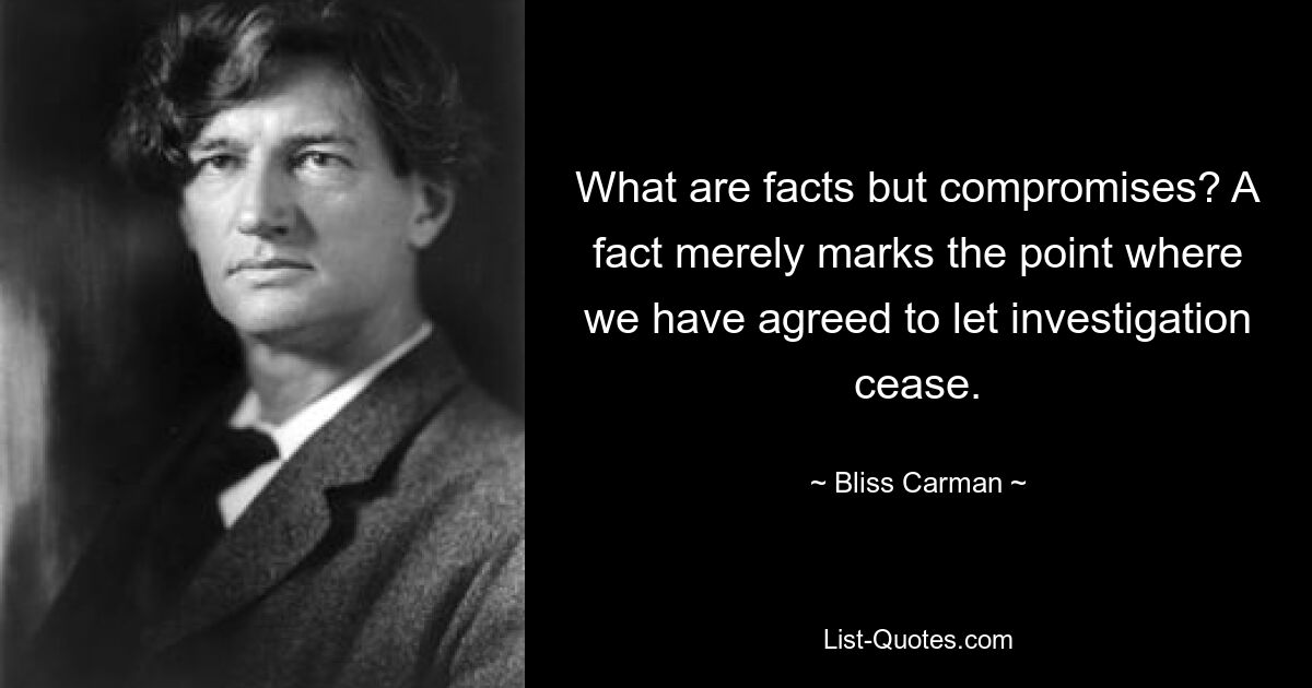 What are facts but compromises? A fact merely marks the point where we have agreed to let investigation cease. — © Bliss Carman