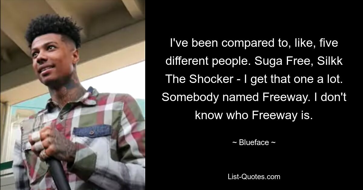 I've been compared to, like, five different people. Suga Free, Silkk The Shocker - I get that one a lot. Somebody named Freeway. I don't know who Freeway is. — © Blueface